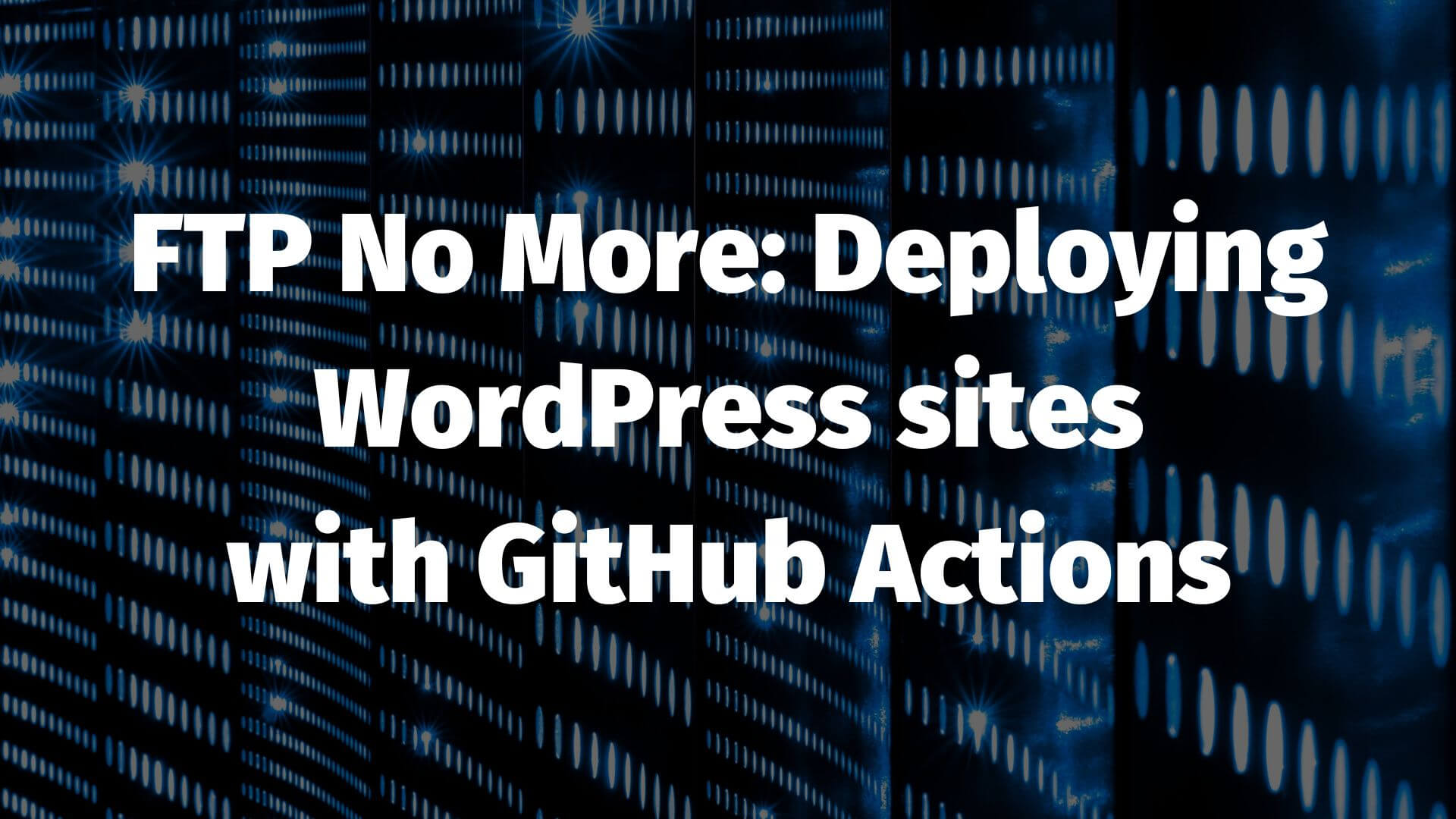 FTP No More: Deploying WordPress sites with GitHub Actions